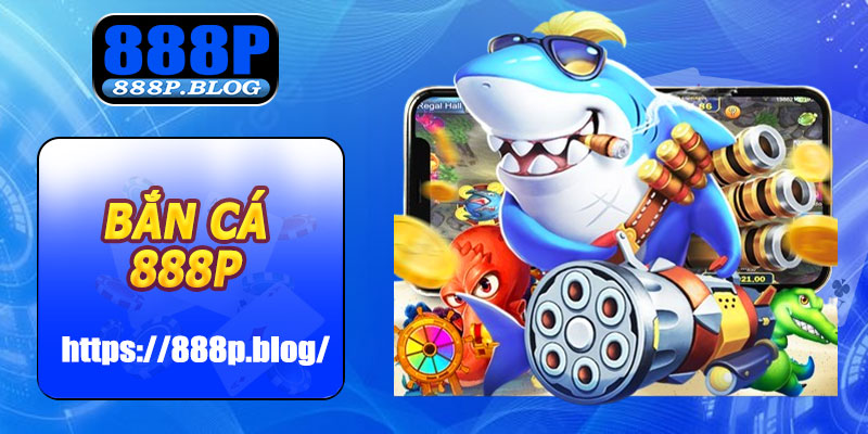 Bắn Cá 888P – Trải Nghiệm Giải Trí Hồi Hộp, Thắng Lớn Liền Tay