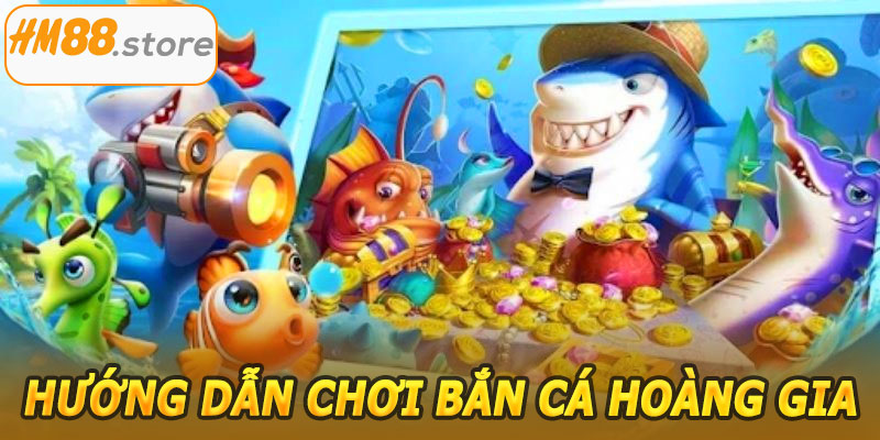 Hướng dẫn chơi Bắn Cá Hoàng Gia HM88